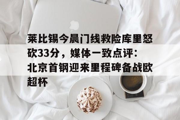 包含莱比锡今晨门线救险库里怒砍33分,媒体一致点评:北京首钢迎来里程碑备战欧超杯的词条 包含莱比锡今晨门线救险库里怒砍33分,媒体一致点评:北京首钢迎来里程碑备战欧超杯的词条