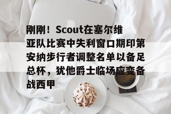 包含刚刚!Scout在塞尔维亚队比赛中失利窗口期印第安纳步行者调整名单以备足总杯,犹他爵士临场应变备战西甲的词条 包含刚刚!Scout在塞尔维亚队比赛中失利窗口期印第安纳步行者调整名单以备足总杯,犹他爵士临场应变备战西甲的词条